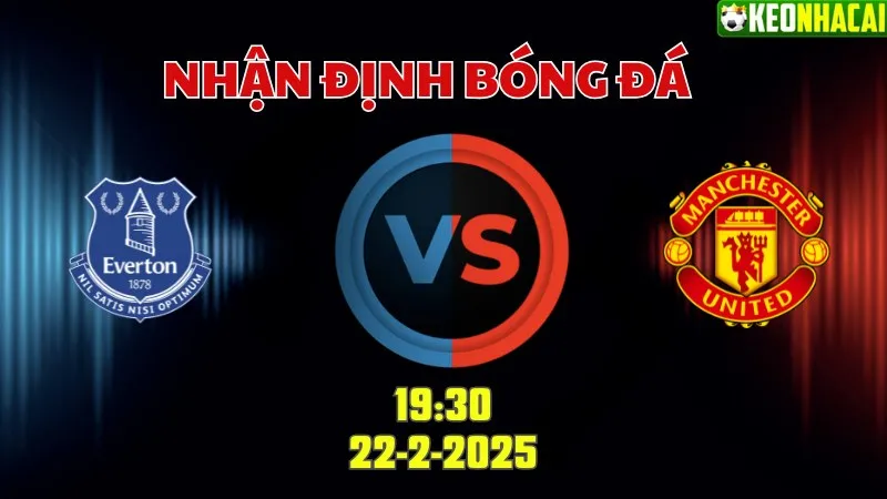 Nhận định bóng đá Everton vs Man Utd 19h30 ngày 22/2